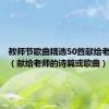 教师节歌曲精选50首献给老师的歌（献给老师的诗篇或歌曲）