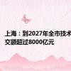 上海：到2027年全市技术合同成交额超过8000亿元