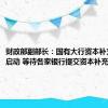 财政部副部长：国有大行资本补充工作已启动 等待各家银行提交资本补充方案