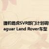 捷豹路虎SVR部门计划调整电动Jaguar Land Rover车型