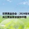 世界黄金协会：2024年8月全球央行黄金需求保持平稳