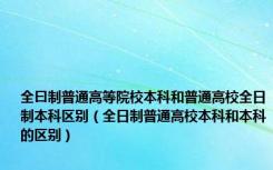 全曰制普通高等院校本科和普通高校全日制本科区别（全日制普通高校本科和本科的区别）