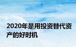 2020年是用投资替代资产的好时机