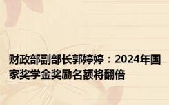 财政部副部长郭婷婷：2024年国家奖学金奖励名额将翻倍