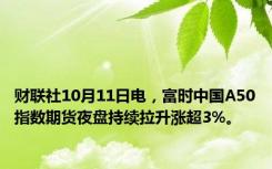 财联社10月11日电，富时中国A50指数期货夜盘持续拉升涨超3%。