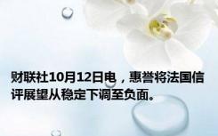 财联社10月12日电，惠誉将法国信评展望从稳定下调至负面。