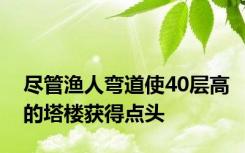 尽管渔人弯道使40层高的塔楼获得点头