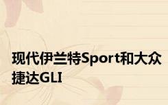 现代伊兰特Sport和大众捷达GLI