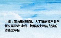 上海：面向集成电路、人工智能等产业创新发展需求 建成一批服务支撑能力强的功能型平台