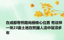 在成都春熙路商圈核心位置 有这样一块23亩土地在熙攘人流中留滞多年