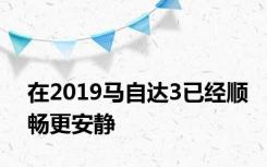 在2019马自达3已经顺畅更安静