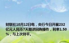 财联社10月12日电，央行今日开展232亿元人民币7天期逆回购操作，利率1.50%，与上次持平。