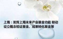 上海：发挥上海未来产业基金功能 联动设立概念验证基金、成果转化基金等