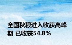 全国秋粮进入收获高峰期 已收获54.8%