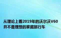 从理论上看2019年的沃尔沃V60并不是理想的家庭旅行车