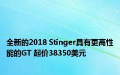 全新的2018 Stinger具有更高性能的GT 起价38350美元