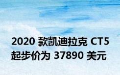 2020 款凯迪拉克 CT5 起步价为 37890 美元