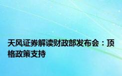 天风证券解读财政部发布会：顶格政策支持