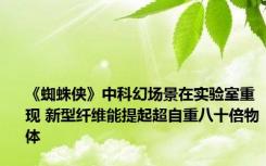 《蜘蛛侠》中科幻场景在实验室重现 新型纤维能提起超自重八十倍物体