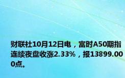 财联社10月12日电，富时A50期指连续夜盘收涨2.33%，报13899.000点。