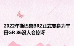 2022年斯巴鲁BRZ正式变身为丰田GR 86没人会惊讶