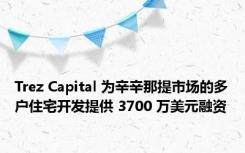 Trez Capital 为辛辛那提市场的多户住宅开发提供 3700 万美元融资