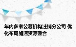 年内多家公募机构注销分公司 优化布局加速资源整合