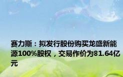 赛力斯：拟发行股份购买龙盛新能源100%股权，交易作价为81.64亿元