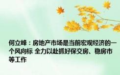 何立峰：房地产市场是当前宏观经济的一个风向标 全力以赴抓好保交房、稳房市等工作