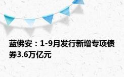 蓝佛安：1-9月发行新增专项债券3.6万亿元