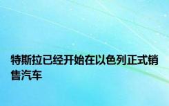 特斯拉已经开始在以色列正式销售汽车