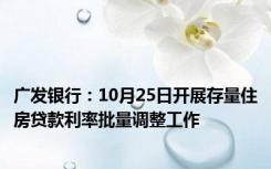 广发银行：10月25日开展存量住房贷款利率批量调整工作