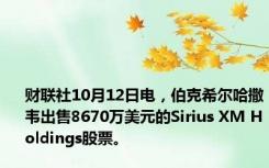 财联社10月12日电，伯克希尔哈撒韦出售8670万美元的Sirius XM Holdings股票。