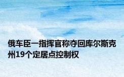 俄车臣一指挥官称夺回库尔斯克州19个定居点控制权