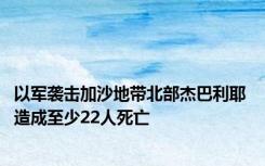 以军袭击加沙地带北部杰巴利耶 造成至少22人死亡