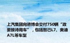 上汽集团向进博会交付750辆“政要接待用车”，包括智己L7、奥迪A7L等车型