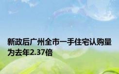 新政后广州全市一手住宅认购量为去年2.37倍