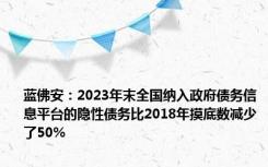 蓝佛安：2023年末全国纳入政府债务信息平台的隐性债务比2018年摸底数减少了50%