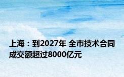 上海：到2027年 全市技术合同成交额超过8000亿元