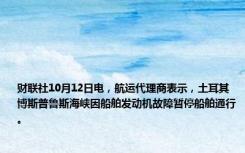 财联社10月12日电，航运代理商表示，土耳其博斯普鲁斯海峡因船舶发动机故障暂停船舶通行。