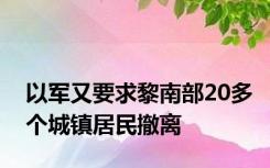 以军又要求黎南部20多个城镇居民撤离