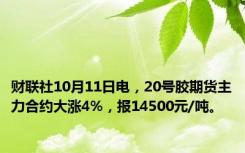 财联社10月11日电，20号胶期货主力合约大涨4%，报14500元/吨。