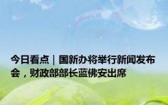 今日看点｜国新办将举行新闻发布会，财政部部长蓝佛安出席