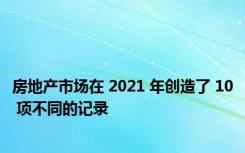 房地产市场在 2021 年创造了 10 项不同的记录