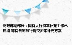 财政部副部长：国有大行资本补充工作已启动 等待各家银行提交资本补充方案