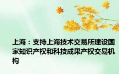 上海：支持上海技术交易所建设国家知识产权和科技成果产权交易机构