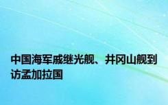 中国海军戚继光舰、井冈山舰到访孟加拉国