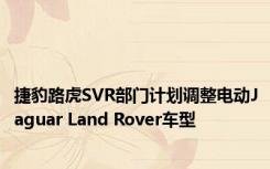 捷豹路虎SVR部门计划调整电动Jaguar Land Rover车型