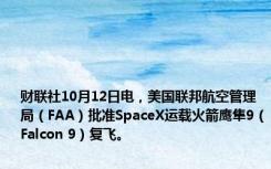 财联社10月12日电，美国联邦航空管理局（FAA）批准SpaceX运载火箭鹰隼9（Falcon 9）复飞。