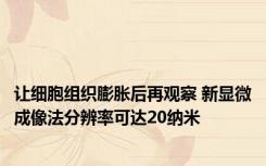 让细胞组织膨胀后再观察 新显微成像法分辨率可达20纳米